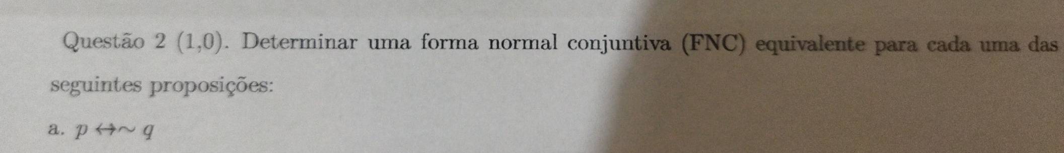 Questão 2(1,0). Determinar uma forma normal conjuntiva (FNC) equivalente para cada uma das 
seguintes proposições: 
a. prightarrow sim q