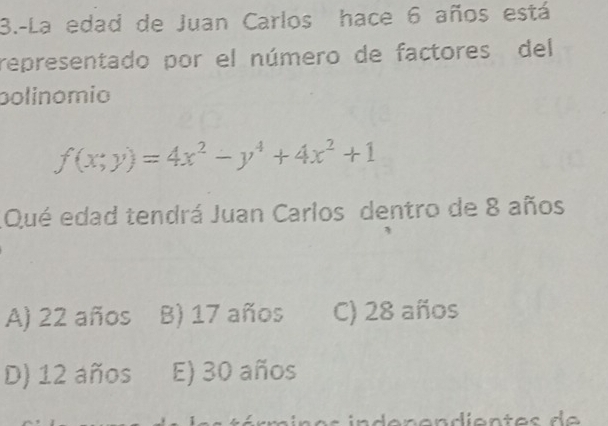 3.-La edad de Juan Carlos hace 6 años está
representado por el número de factores del
polinomio
f(x;y)=4x^2-y^4+4x^2+1
Qué edad tendrá Juan Carlos dentro de 8 años
A) 22 años B) 17 años C) 28 años
D) 12 años E) 30 años