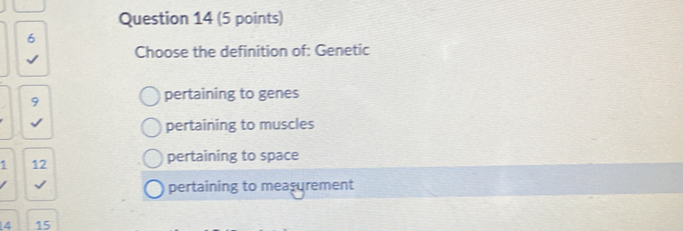 Choose the definition of: Genetic
9
pertaining to genes
pertaining to muscles
1 12 pertaining to space
pertaining to measurement
4 15