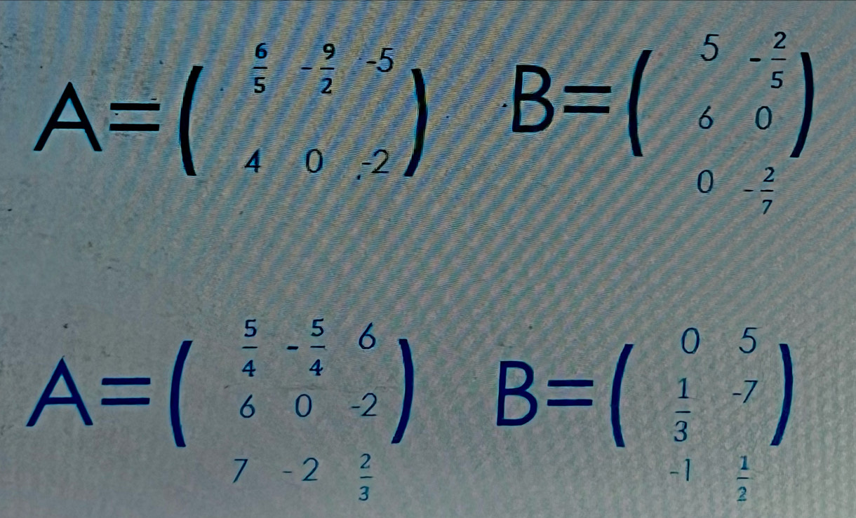 A=beginpmatrix  6/5 - 9/2 -5 40-2endpmatrix
B=beginpmatrix 5&- 2/5  &6&0endpmatrix
0- 2/7 
A=beginpmatrix  5/4 - 5/4 &6  6/6 &0&2 &-2&2endpmatrix B=beginpmatrix 0&5  1/3 &-7endpmatrix
-1 1/2 