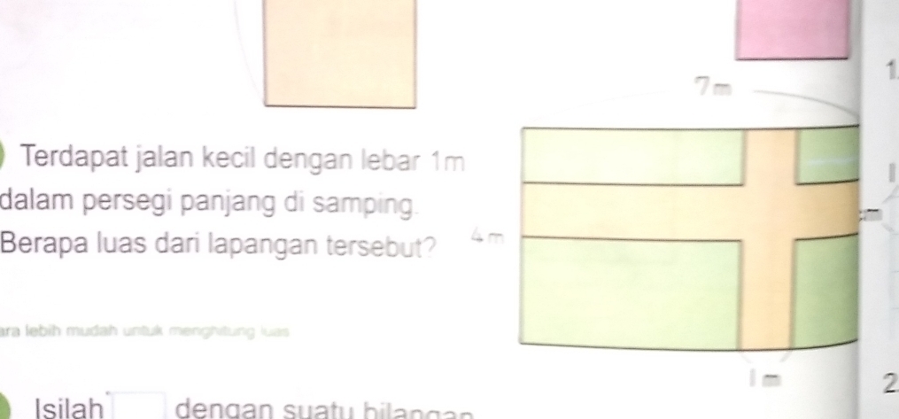 2,-6endpmatrix
1
7m
Terdapat jalan kecil dengan lebar 1m □ □ 
dalam persegi panjang di samping. 
Berapa luas dari lapangan tersebut? m
ara lebih mudah untuk menghtung luas 
I m
2 
Isilah □ dengan suatu hilan g an