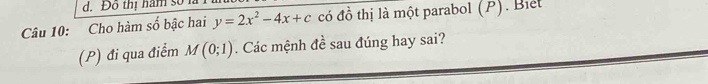 Đô thị hăm số 1 
Câu 10: Cho hàm số bậc hai y=2x^2-4x+c có đồ thị là một parabol (P). Biet 
(P) đi qua điểm M(0;1). Các mệnh đề sau đúng hay sai?