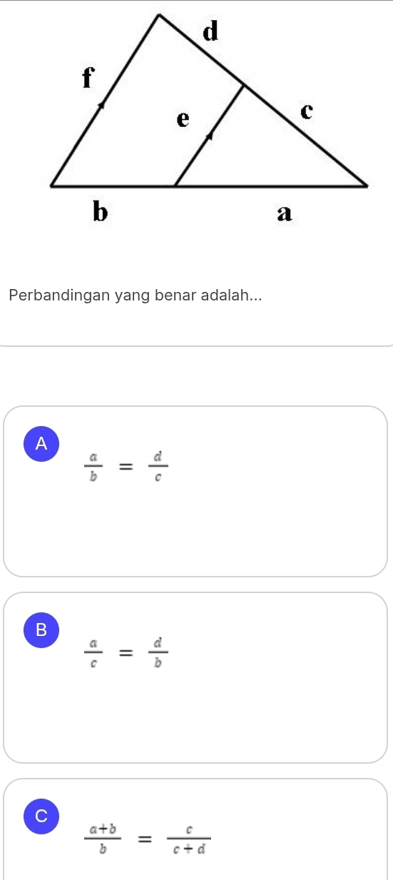 Perbandingan yang benar adalah...
A
 a/b = d/c 
B
 a/c = d/b 
C
 (a+b)/b = c/c+d 