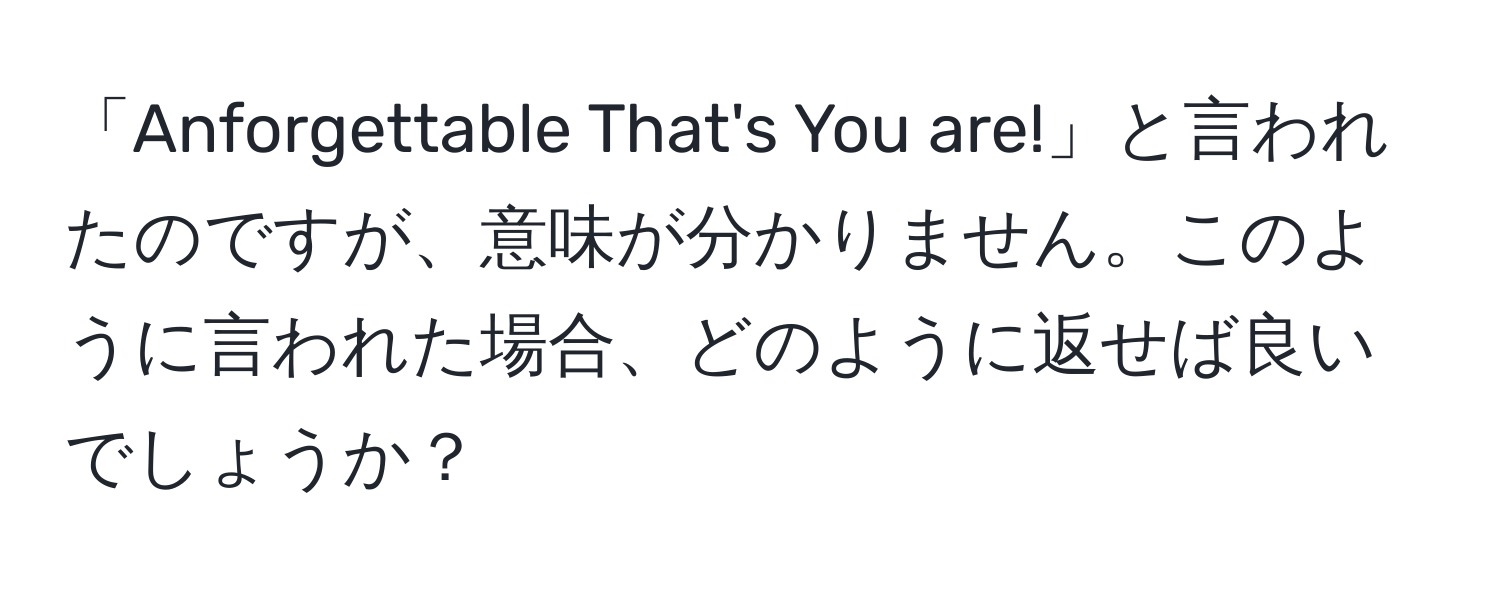 「Anforgettable That's You are!」と言われたのですが、意味が分かりません。このように言われた場合、どのように返せば良いでしょうか？