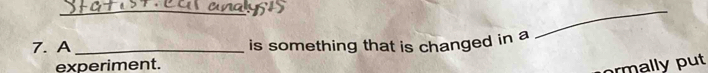 A _is something that is changed in a 
_ 
experiment. 
rmally put