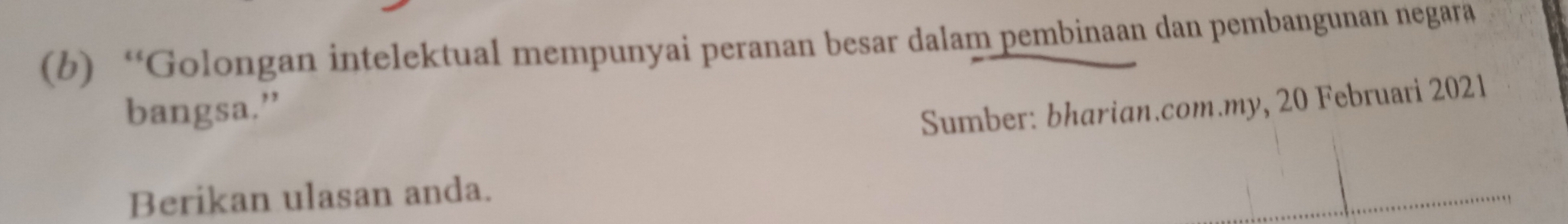 “Golongan intelektual mempunyai peranan besar dalam pembinaan dan pembangunan negara 
bangsa.” 
Sumber: bharian.com.my, 20 Februari 2021 
Berikan ulasan anda.