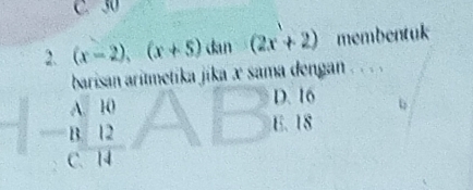 C. 30
2. (x-2), (x+5) dan (2x+2) membentuk
barisan aritmetika jika x sama dengan . . . .
beginarrayr A10 -B12 C74endarray
D. 16
E. 18