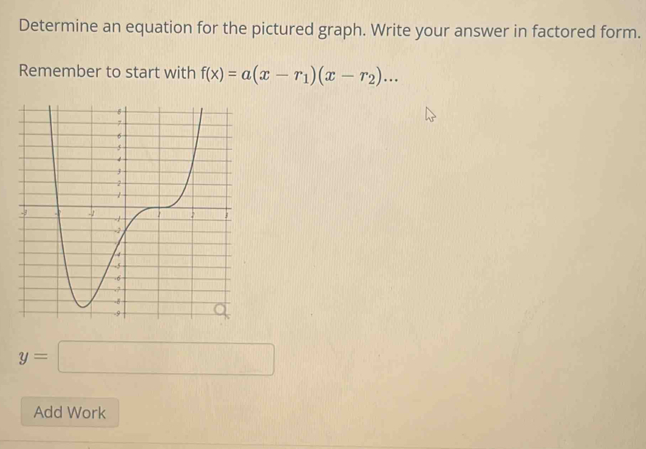 Determine an equation for the pictured graph. Write your answer in factored form. 
Remember to start with f(x)=a(x-r_1)(x-r_2)...
y=□
Add Work