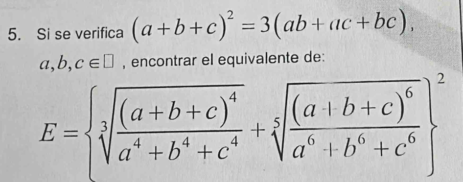 Si se verifica (a+b+c)^2=3(ab+ac+bc),
a, b, c∈ □ , encontrar el equivalente de:
E= sqrt[3](frac (a+b+c)^4)a^4+b^4+c^4+sqrt[5](frac (a+b+c)^6)a^6+b^6+c^6 ^2