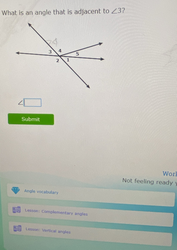 What is an angle that is adjacent to ∠ 3 ? 
Submit 
Worl 
Not feeling ready y 
Angle vocabulary 
Lesson: Complementary angles 
Lesson: Vertical angles