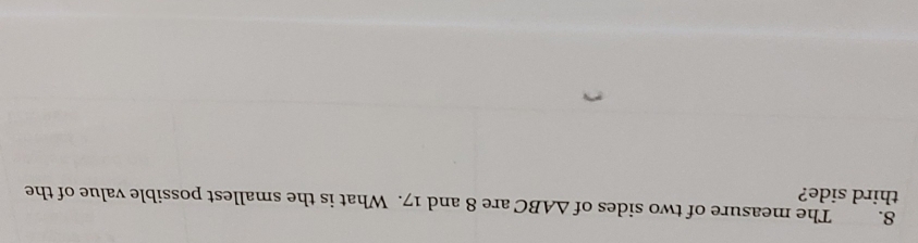 The measure of two sides of △ ABC are 8 and 17. What is the smallest possible value of the 
third side?
