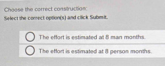 Choose the correct construction:
Select the correct option(s) and click Submit.
The effort is estimated at 8 man months.
The effort is estimated at 8 person months.