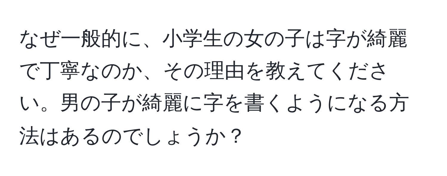 なぜ一般的に、小学生の女の子は字が綺麗で丁寧なのか、その理由を教えてください。男の子が綺麗に字を書くようになる方法はあるのでしょうか？