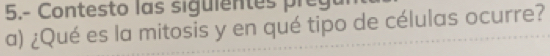 5.- Contesto las siguientes preg 
a) ¿Qué es la mitosis y en qué tipo de células ocurre?