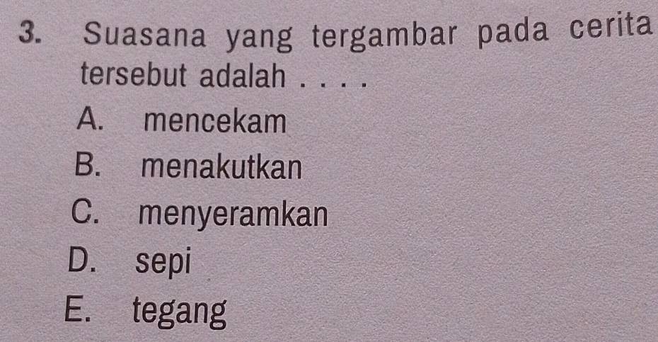 Suasana yang tergambar pada cerita
tersebut adalah . . . .
A. mencekam
B. menakutkan
C. menyeramkan
D. sepi
E. tegang