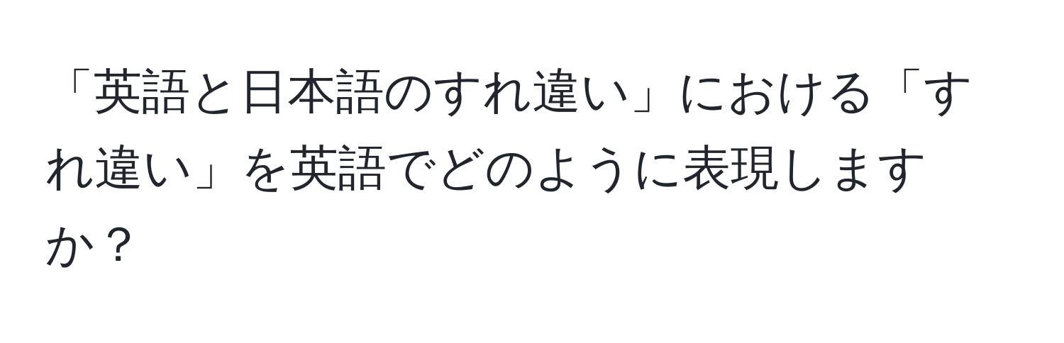 「英語と日本語のすれ違い」における「すれ違い」を英語でどのように表現しますか？