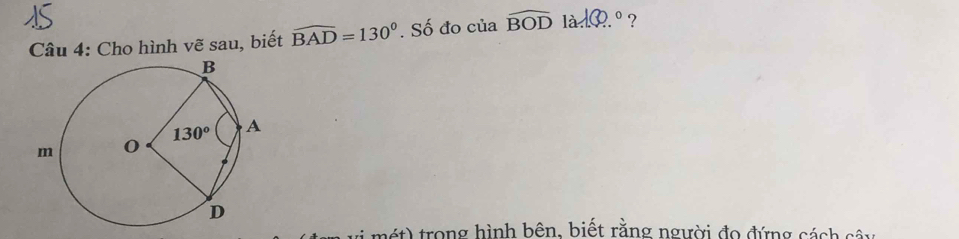 Cho hình vẽ sau, biết widehat BAD=130°. Số đo của widehat BOD 1.1.30.^circ  ?
nét) trong hình bên, biết rằng người đo đứng cách sây