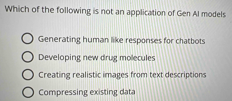 Which of the following is not an application of Gen AI models
Generating human like responses for chatbots
Developing new drug molecules
Creating realistic images from text descriptions
Compressing existing data