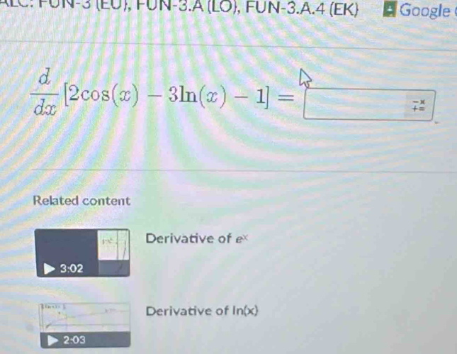 ALC: FUN-3 (EU), FUN-3.A (LO), FUN-3.A.4 (EK) Google
 d/dx [2cos (x)-3ln (x)-1]=□
Related content
1^(t^2 Derivative of e^x)
3:02
Derivative of ln (x)
2:03