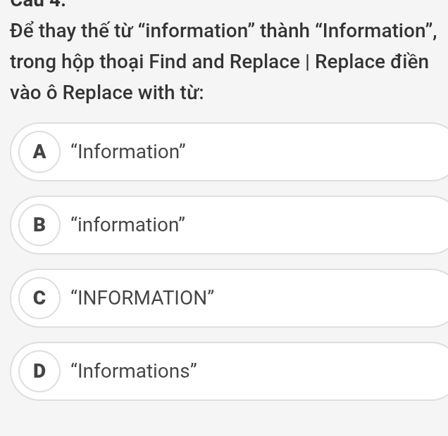 au 4 . 
Để thay thế từ “information” thành “Information”,
trong hộp thoại Find and Replace | Replace điền
vào ô Replace with từ:
A “Information”
B “information”
C “INFORMATION”
D “Informations”