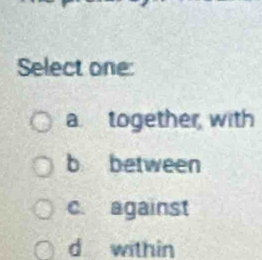 Select one:
a together with
b between
c. against
d within