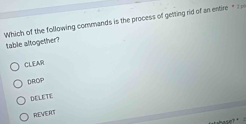 Which of the following commands is the process of getting rid of an entire * 2p
table altogether?
CLEAR
DROP
DELETE
REVERT
tahase? * 2