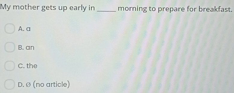 My mother gets up early in _morning to prepare for breakfast.
A. a
B. an
C. the
D. Ø (no article)