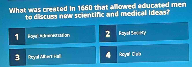 What was created in 1660 that allowed educated men
to discuss new scientific and medical ideas?
1 Royal Administration 2 Royal Society
3 Royal Albert Hall 4 Royal Club