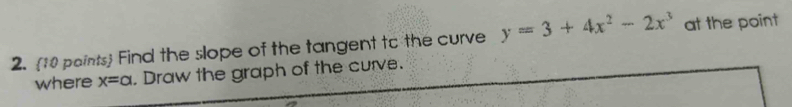 10 paints) Find the slope of the tangent to the curve y=3+4x^2-2x^3 at the point 
where x=cl. Draw the graph of the curve.