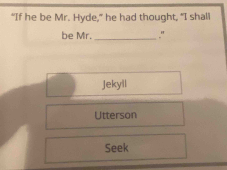 “If he be Mr. Hyde,” he had thought, “I shall 
be Mr._ ." 
Jekyll 
Utterson 
Seek