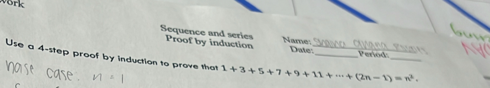 work 
Sequence and series Name: 
Proof by induction Date: Period: 
Use a 4 -step proof by induction to prove that 1+3+5+7+9+11+·s +(2n-1)=n^2. ___