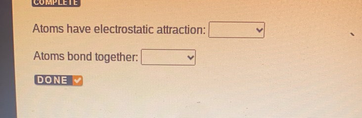 COMPLETE 
Atoms have electrostatic attraction: □ 
Atoms bond together: frac 7m^2
DONE