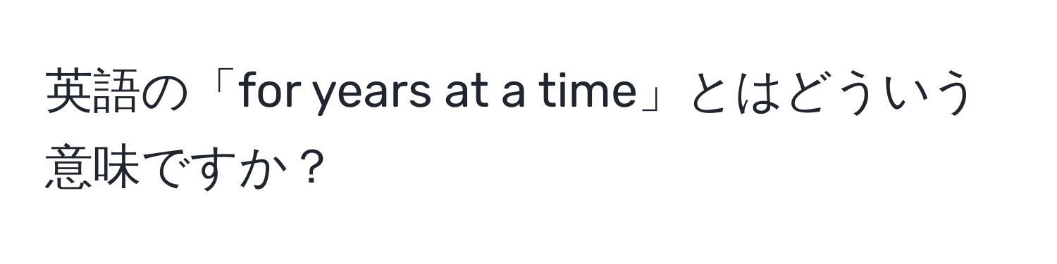 英語の「for years at a time」とはどういう意味ですか？