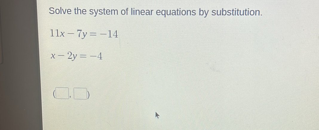 Solve the system of linear equations by substitution.
11x-7y=-14
x-2y=-4
(□ ,□ )