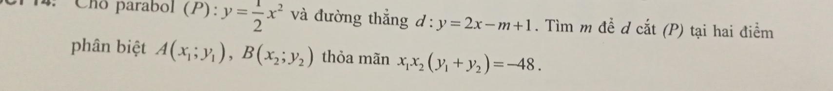 4: Cho parabol (P):y= 1/2 x^2 và đường thắng d:y=2x-m+1. Tìm m đề d cắt (P) tại hai điểm 
phân biệt A(x_1;y_1), B(x_2;y_2) thỏa mãn x_1x_2(y_1+y_2)=-48.