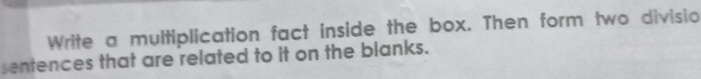 Write a multiplication fact inside the box. Then form two divisio 
sentences that are related to it on the blanks.