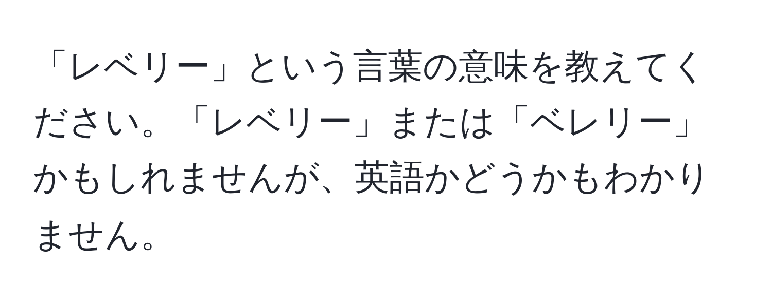 「レベリー」という言葉の意味を教えてください。「レベリー」または「ベレリー」かもしれませんが、英語かどうかもわかりません。