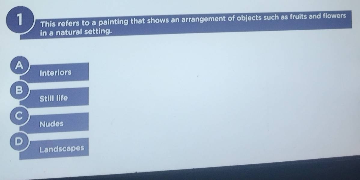 This refers to a painting that shows an arrangement of objects such as fruits and flowers
in a natural setting.
A
Interiors
Still life
Nudes
Landscapes