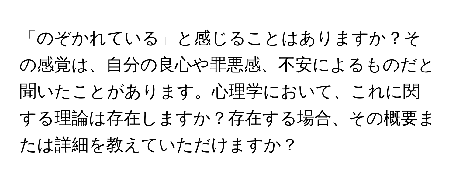 「のぞかれている」と感じることはありますか？その感覚は、自分の良心や罪悪感、不安によるものだと聞いたことがあります。心理学において、これに関する理論は存在しますか？存在する場合、その概要または詳細を教えていただけますか？