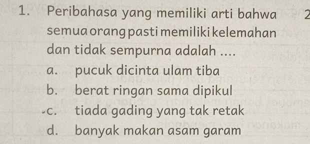 Peribahasa yang memiliki arti bahwa 2
semua orang pasti memiliki kelemahan
dan tidak sempurna adalah ....
a. pucuk dicinta ulam tiba
b. berat ringan sama dipikul
c. tiada gading yang tak retak
d. banyak makan asam garam