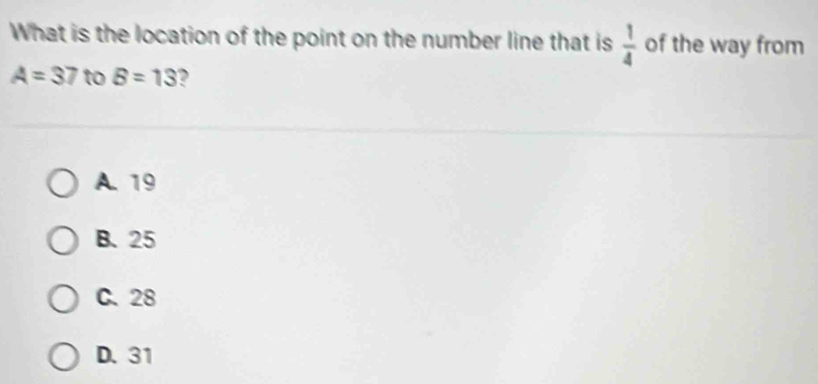 What is the location of the point on the number line that is  1/4  of the way from
A=37 to B=13 2
A. 19
B. 25
C. 28
D. 31