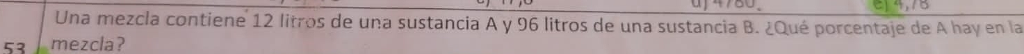 uf4780. e14,75 
Una mezcla contiene 12 litros de una sustancia A y 96 litros de una sustancia B. ¿Qué porcentaje de A hay en la
53 mezcla?