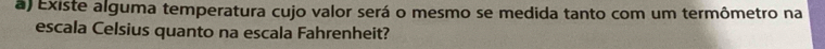 Existe alguma temperatura cujo valor será o mesmo se medida tanto com um termômetro na 
escala Celsius quanto na escala Fahrenheit?