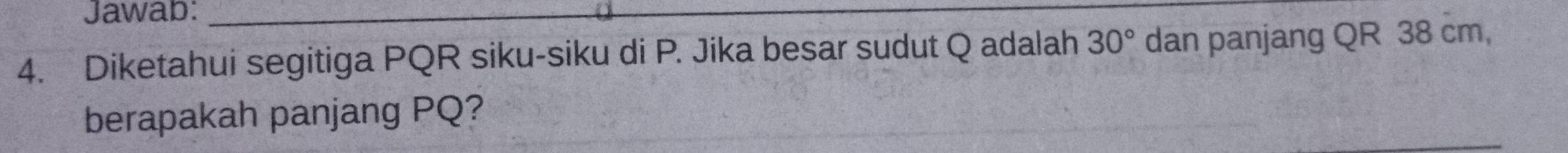 Jawab:_ 
4. Diketahui segitiga PQR siku-siku di P. Jika besar sudut Q adalah 30° dan panjang QR 38 cm, 
berapakah panjang PQ?