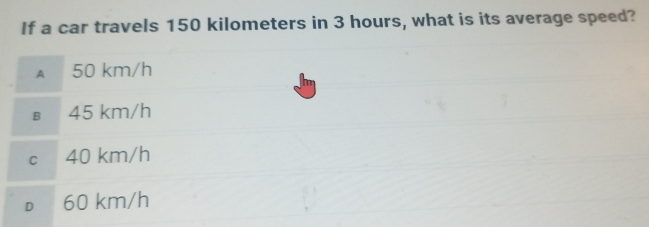If a car travels 150 kilometers in 3 hours, what is its average speed?
A 50 km/h
B 45 km/h
cí 40 km/h
D 60 km/h