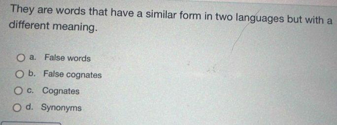 They are words that have a similar form in two languages but with a
different meaning.
a. False words
b. False cognates
c. Cognates
d. Synonyms