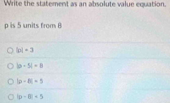 Write the statement as an absolute value equation.
p is 5 units from 8
|p|· 3
|p-5|=8
|p-8|=5
|p-8|<5</tex>