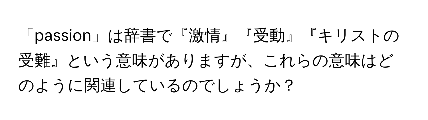 「passion」は辞書で『激情』『受動』『キリストの受難』という意味がありますが、これらの意味はどのように関連しているのでしょうか？