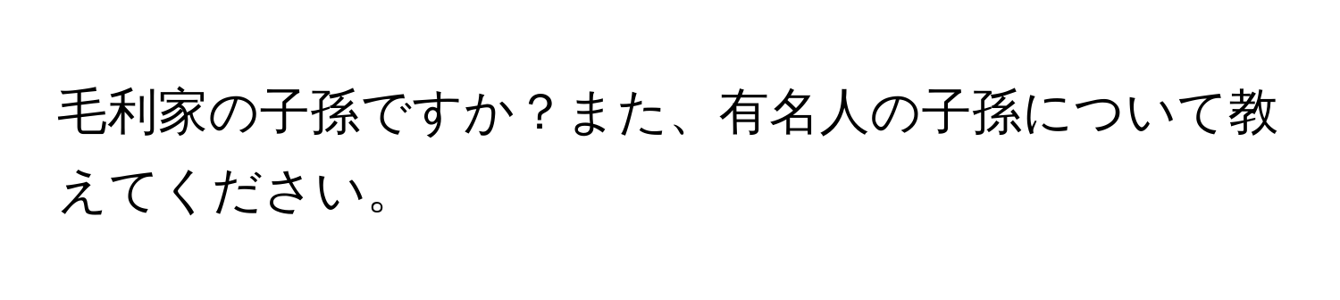 毛利家の子孫ですか？また、有名人の子孫について教えてください。