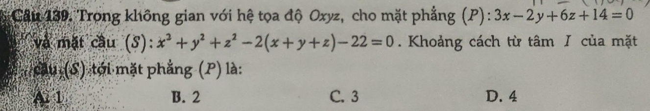 Trong không gian với hệ tọa độ Oxyz, cho mặt phẳng (P): 3x-2y+6z+14=0
và mặt cầu (S): x^2+y^2+z^2-2(x+y+z)-22=0. Khoảng cách từ tâm I của mặt
cầu (S) tới mặt phẳng (P) là:
A. 1 B. 2 C. 3 D. 4